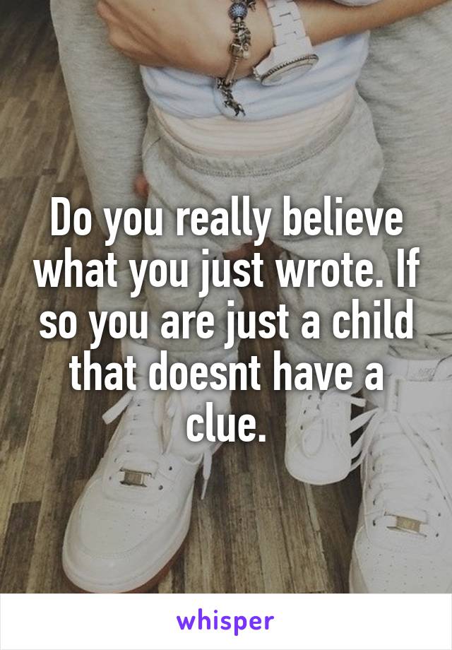 Do you really believe what you just wrote. If so you are just a child that doesnt have a clue.