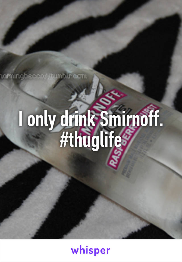 I only drink Smirnoff.
#thuglife