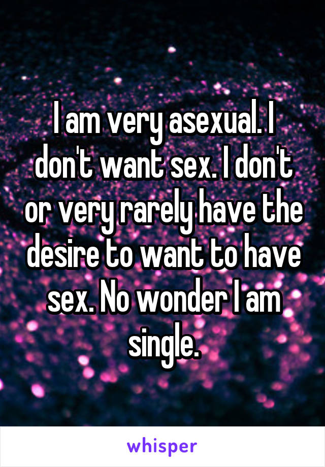 I am very asexual. I don't want sex. I don't or very rarely have the desire to want to have sex. No wonder I am single.
