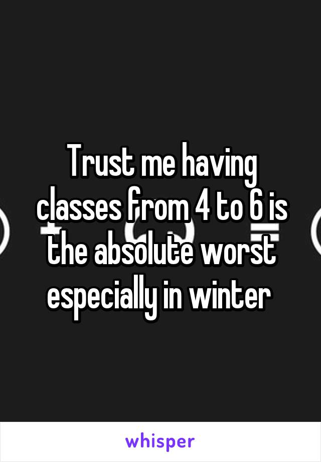 Trust me having classes from 4 to 6 is the absolute worst especially in winter 