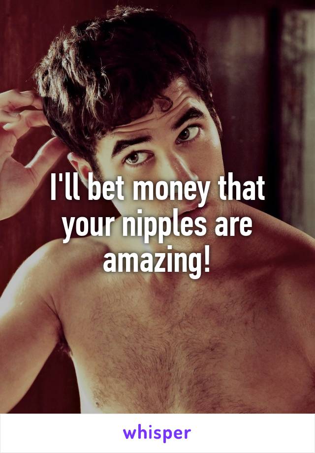 I'll bet money that your nipples are amazing!