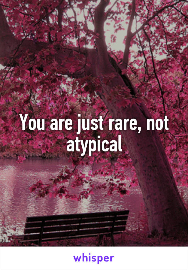 You are just rare, not atypical