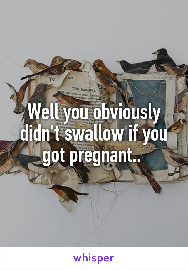 Well you obviously didn't swallow if you got pregnant.. 