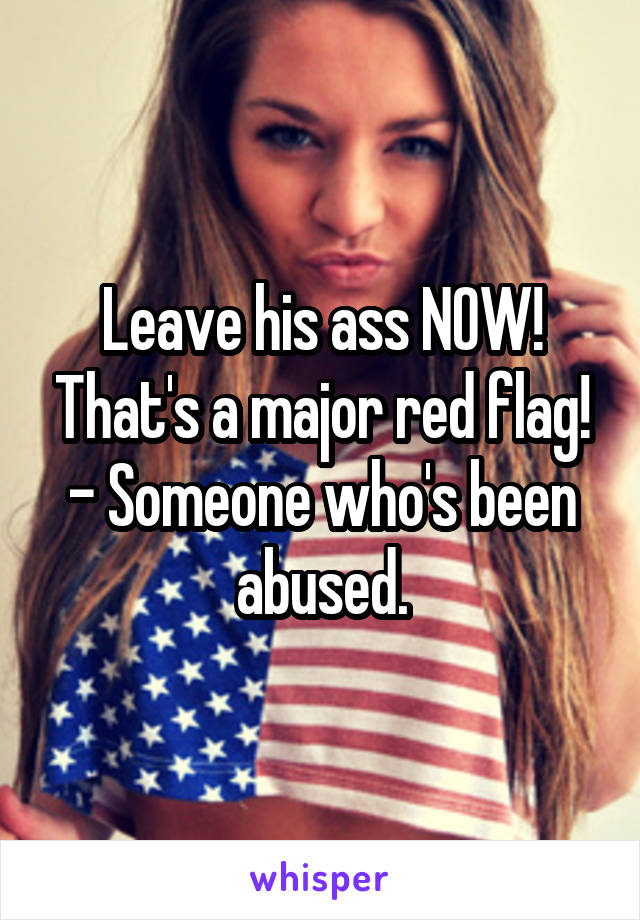 Leave his ass NOW! That's a major red flag!
- Someone who's been abused.