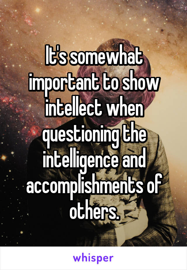 It's somewhat important to show intellect when questioning the intelligence and accomplishments of others.