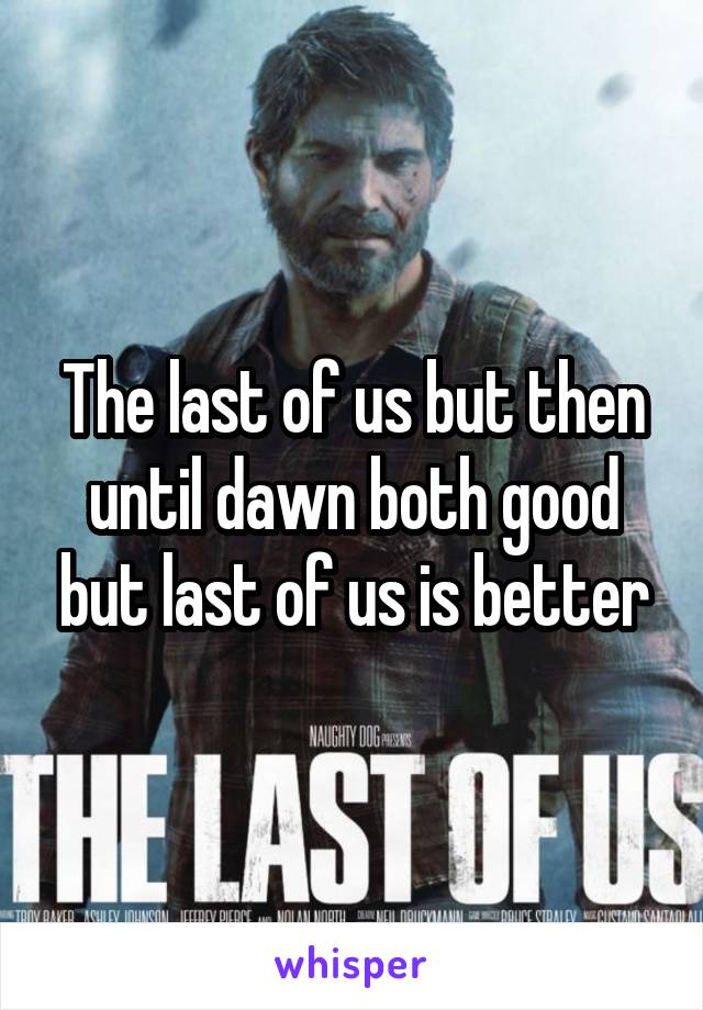 The last of us but then until dawn both good but last of us is better