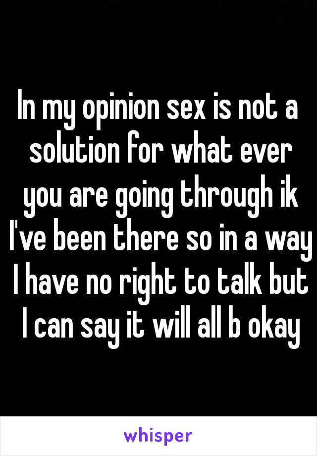 In my opinion sex is not a solution for what ever you are going through ik I've been there so in a way I have no right to talk but I can say it will all b okay