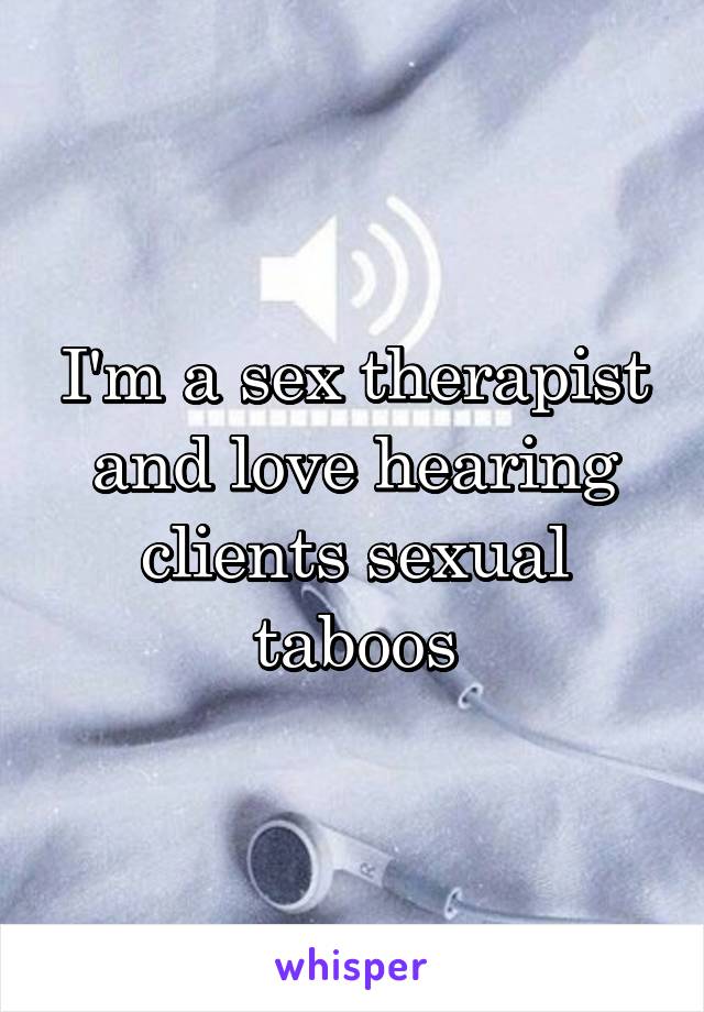I'm a sex therapist and love hearing clients sexual taboos