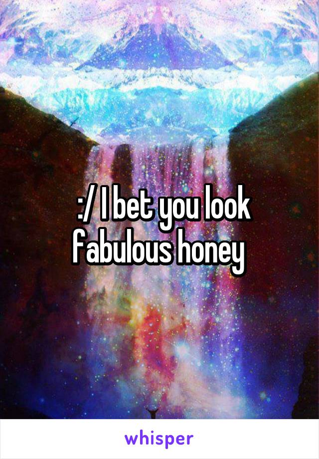  :/ I bet you look fabulous honey 