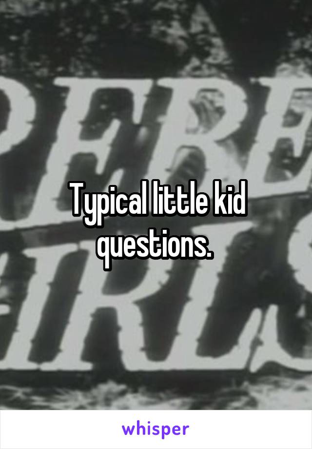 Typical little kid questions. 