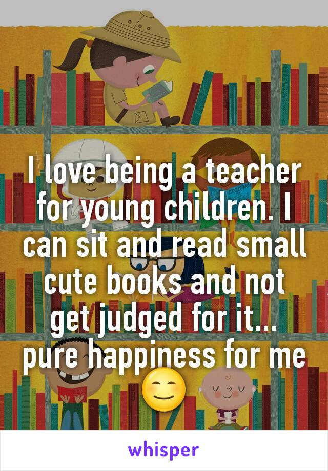 I love being a teacher for young children. I can sit and read small cute books and not get judged for it...
pure happiness for me
😊