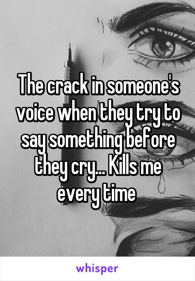 The crack in someone's voice when they try to say something before they cry... Kills me every time 