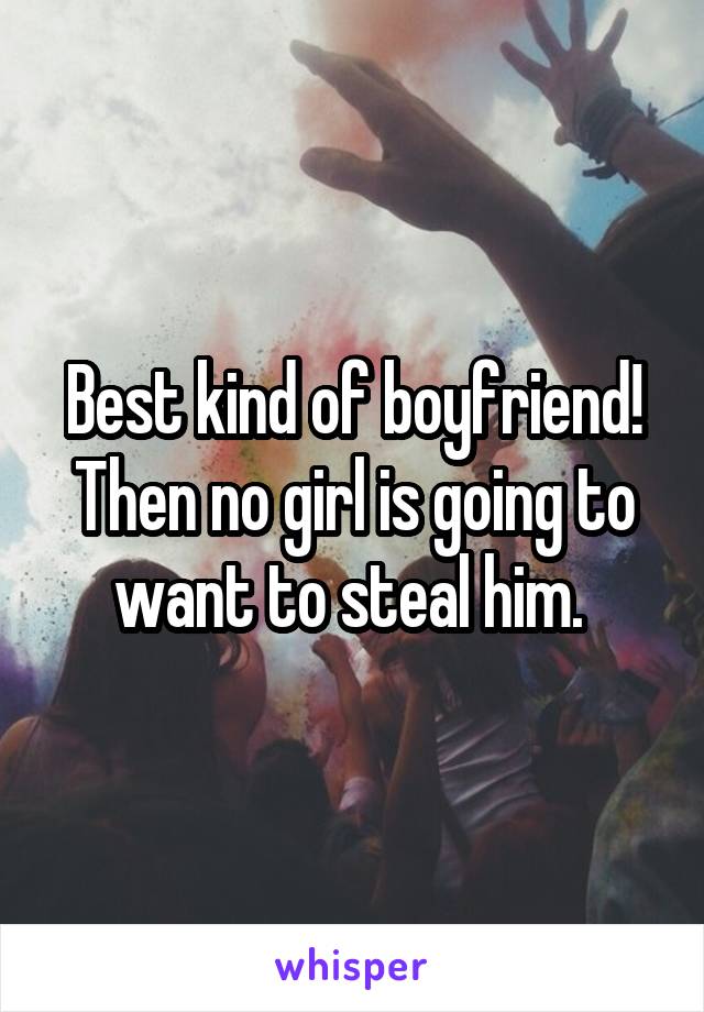 Best kind of boyfriend! Then no girl is going to want to steal him. 