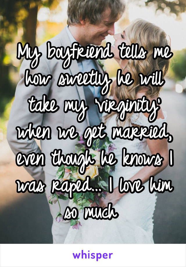My boyfriend tells me how sweetly he will take my 'virginity' when we get married, even though he knows I was raped... I love him so much 