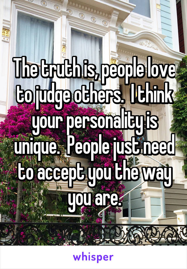 The truth is, people love to judge others.  I think your personality is unique.  People just need to accept you the way you are.