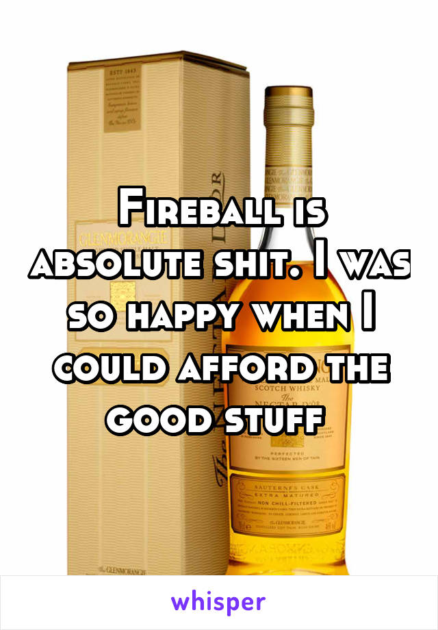 Fireball is absolute shit. I was so happy when I could afford the good stuff 