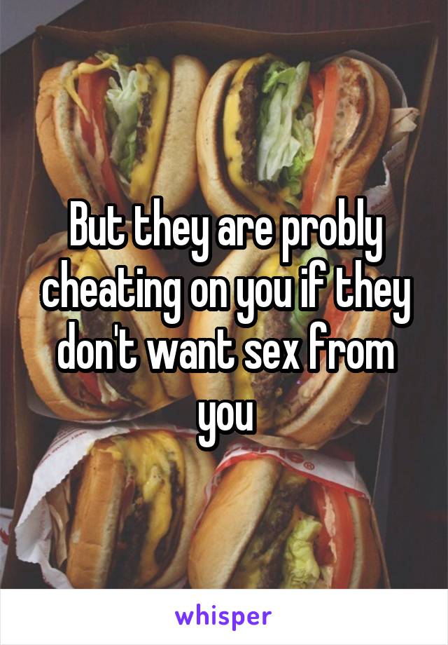 But they are probly cheating on you if they don't want sex from you