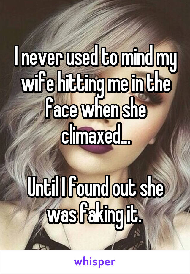 I never used to mind my wife hitting me in the face when she climaxed...

Until I found out she was faking it. 