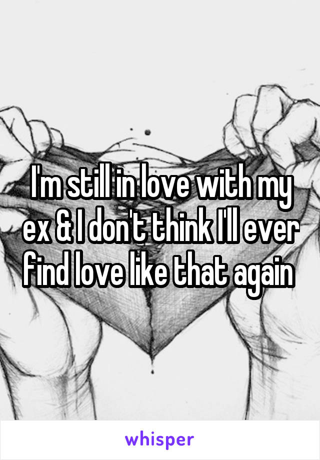 I'm still in love with my ex & I don't think I'll ever find love like that again 