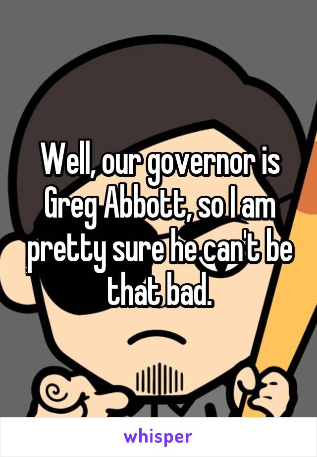 Well, our governor is Greg Abbott, so I am pretty sure he can't be that bad.