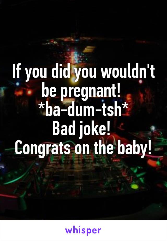 If you did you wouldn't be pregnant! 
*ba-dum-tsh*
Bad joke! 
Congrats on the baby! 