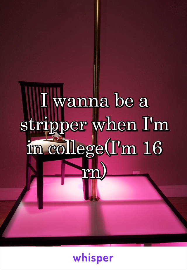 I wanna be a stripper when I'm in college(I'm 16 rn)