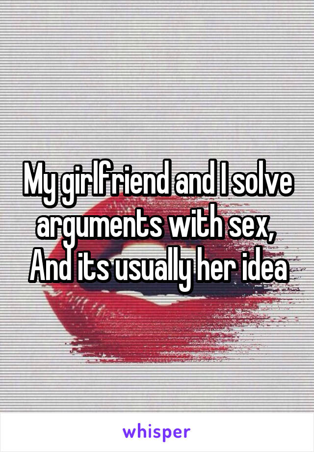 My girlfriend and I solve arguments with sex,  And its usually her idea