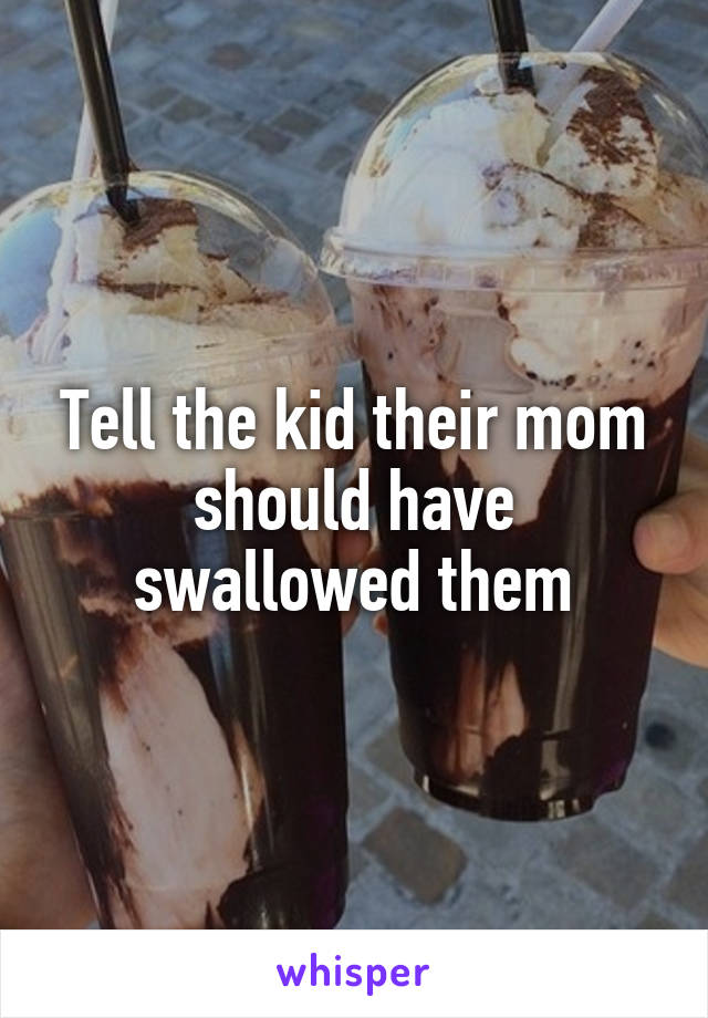 Tell the kid their mom should have swallowed them