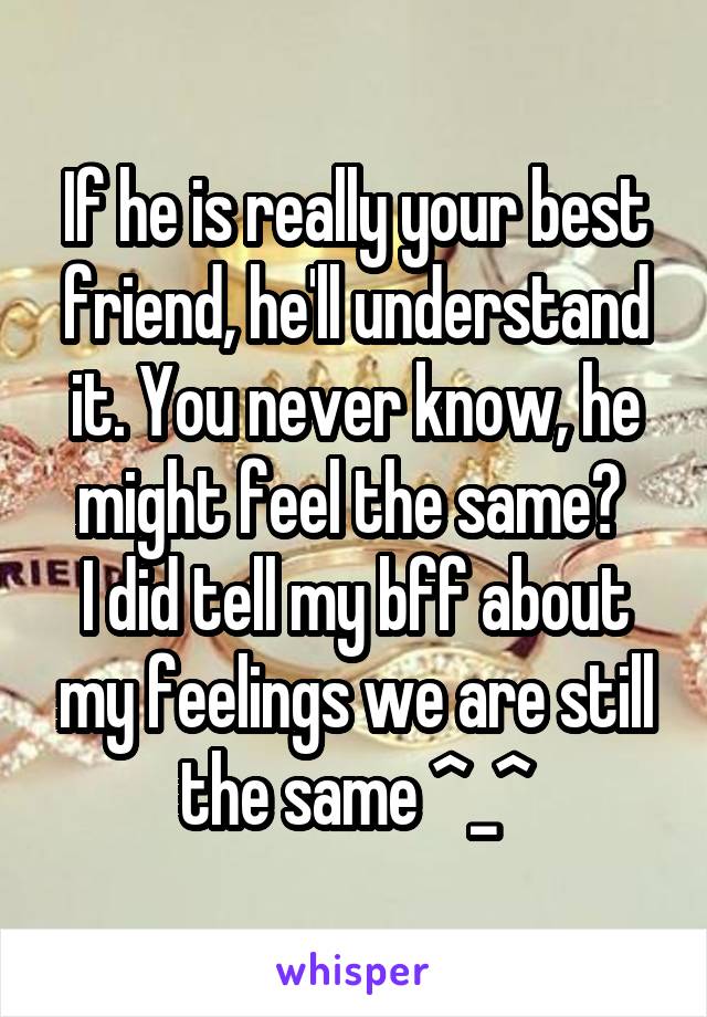 If he is really your best friend, he'll understand it. You never know, he might feel the same? 
I did tell my bff about my feelings we are still the same ^_^