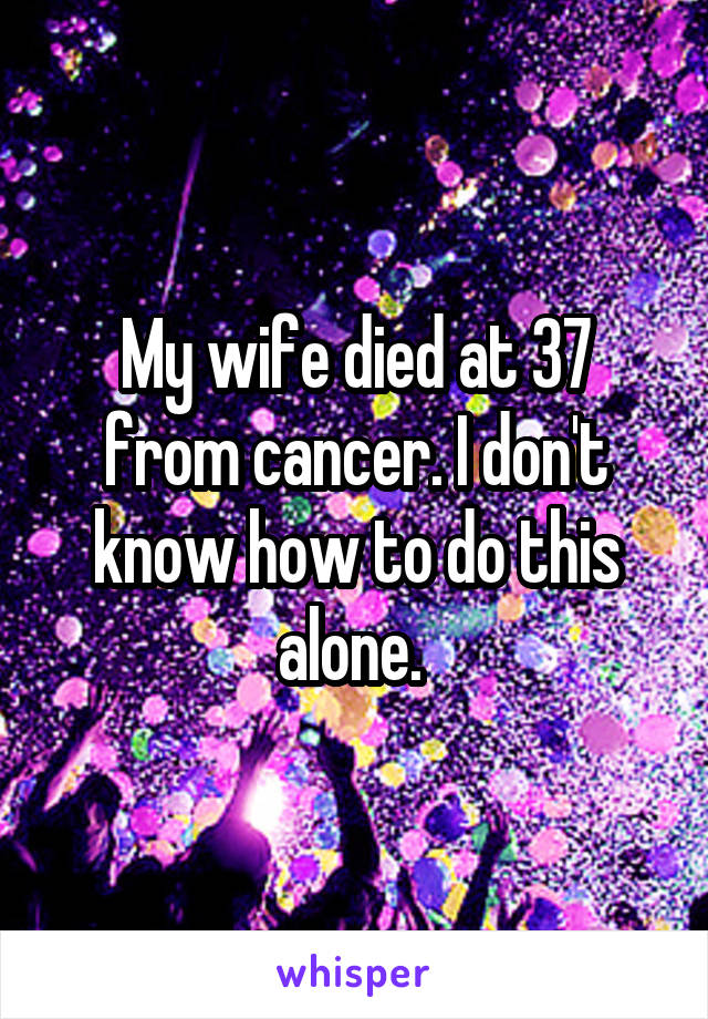 My wife died at 37 from cancer. I don't know how to do this alone. 