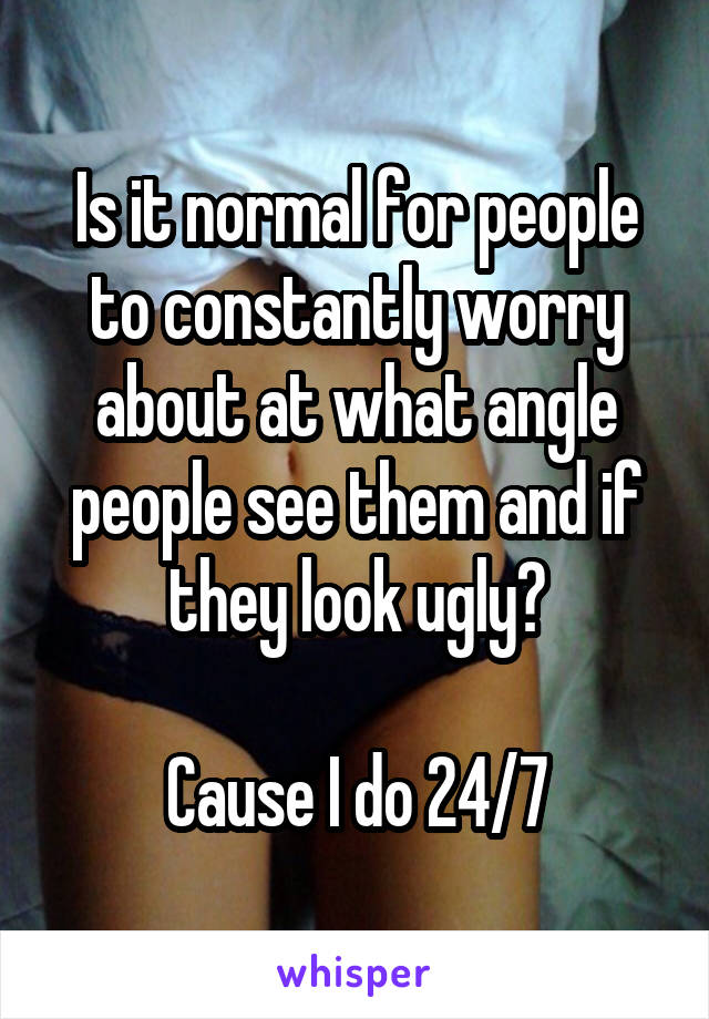 Is it normal for people to constantly worry about at what angle people see them and if they look ugly?

Cause I do 24/7