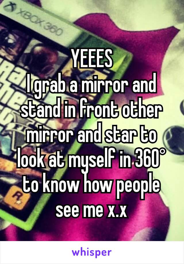 YEEES
I grab a mirror and stand in front other mirror and star to look at myself in 360° to know how people see me x.x