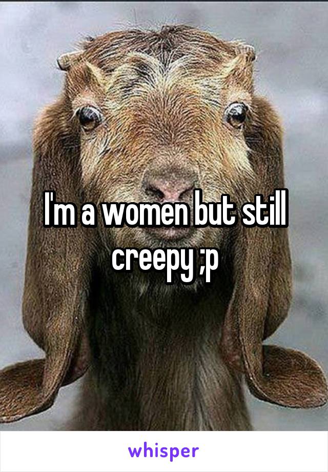 I'm a women but still creepy ;p