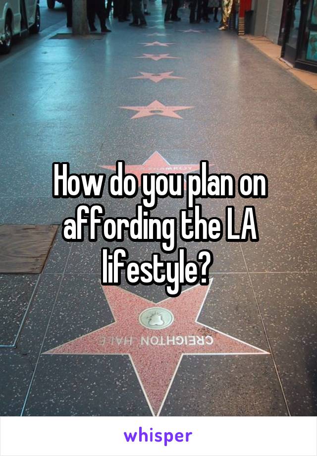How do you plan on affording the LA lifestyle? 