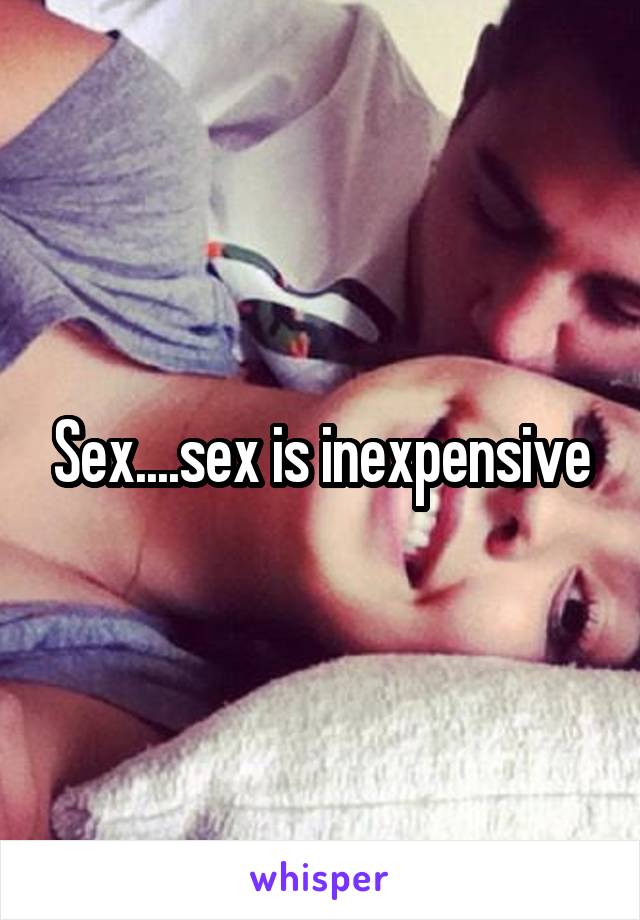 Sex....sex is inexpensive