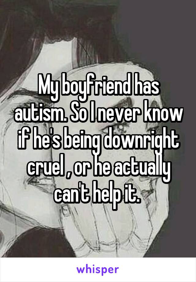 My boyfriend has autism. So I never know if he's being downright cruel , or he actually can't help it. 