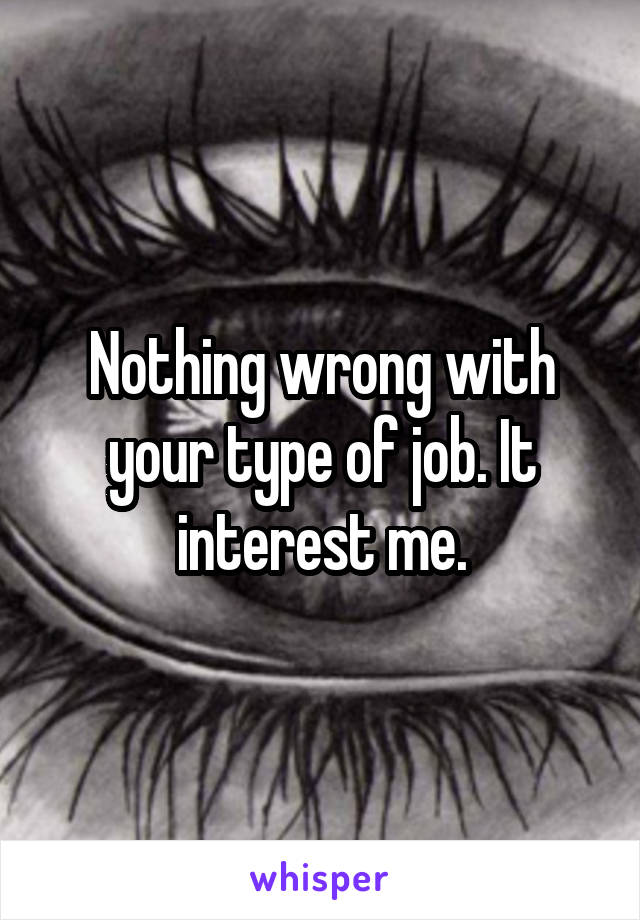 Nothing wrong with your type of job. It interest me.