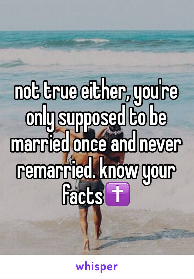 not true either, you're only supposed to be married once and never remarried. know your facts✝