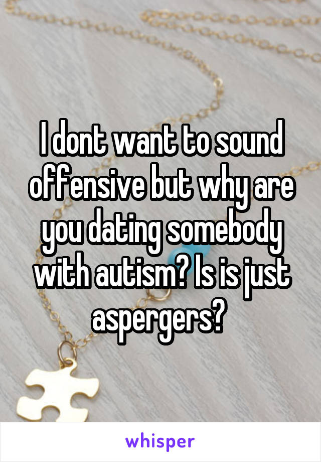 I dont want to sound offensive but why are you dating somebody with autism? Is is just aspergers? 