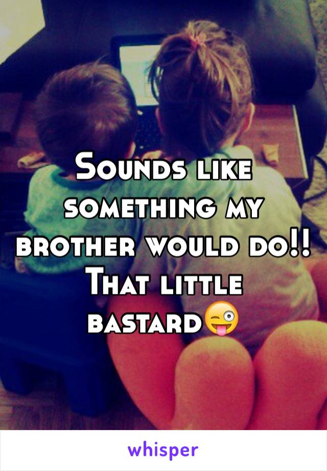 Sounds like something my brother would do!! That little bastard😜