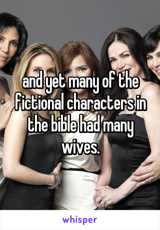 and yet many of the fictional characters in the bible had many wives.