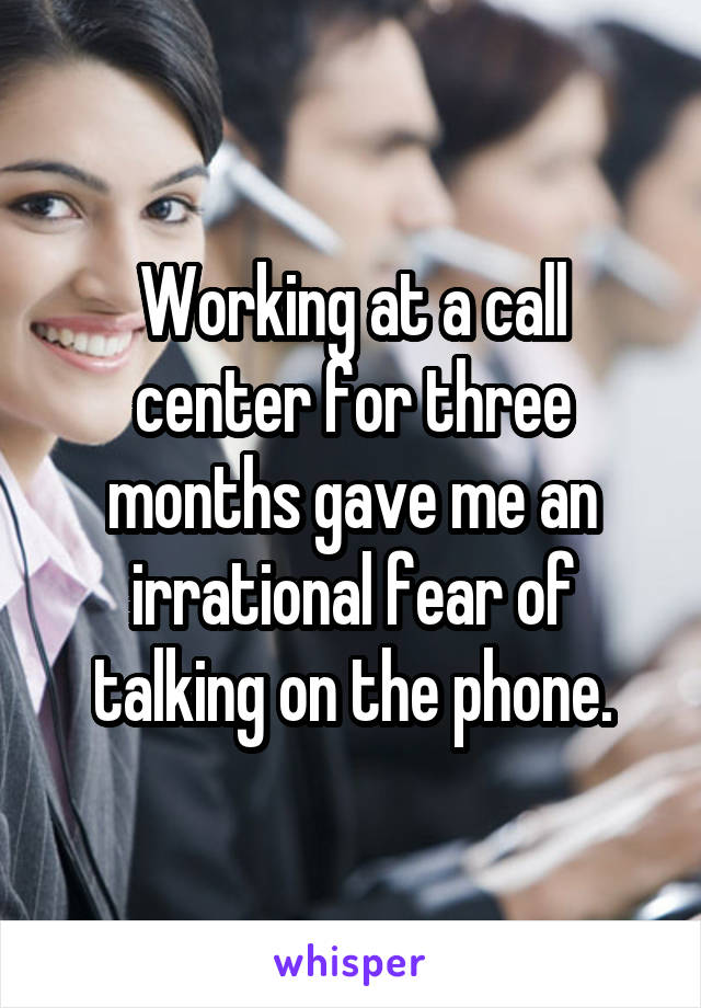 Working at a call center for three months gave me an irrational fear of talking on the phone.