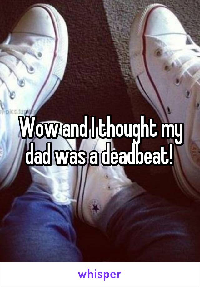 Wow and I thought my dad was a deadbeat! 