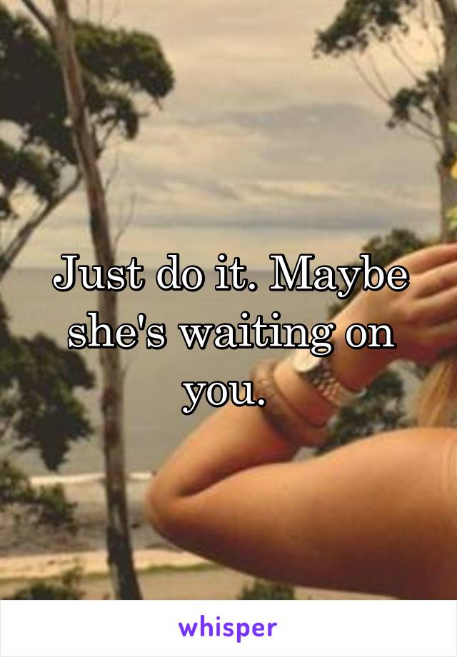 Just do it. Maybe she's waiting on you. 