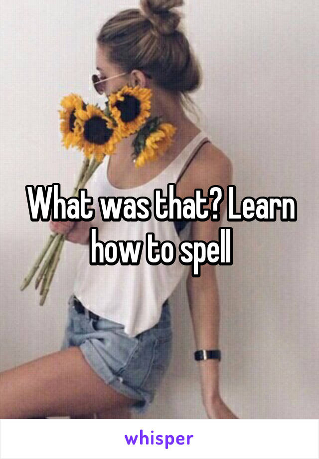 What was that? Learn how to spell