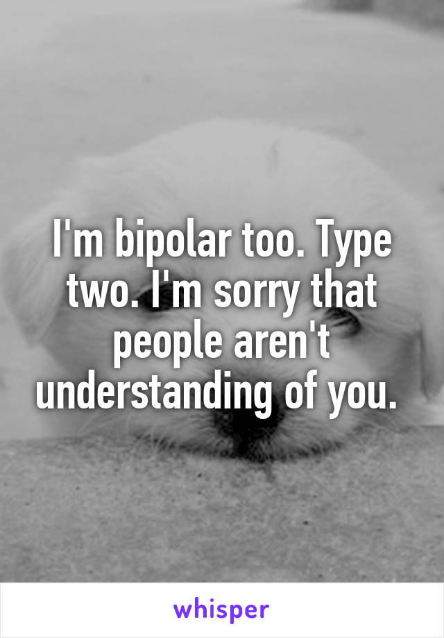 I'm bipolar too. Type two. I'm sorry that people aren't understanding of you. 