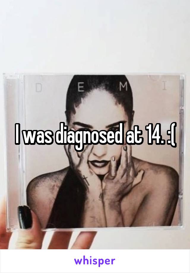 I was diagnosed at 14. :(