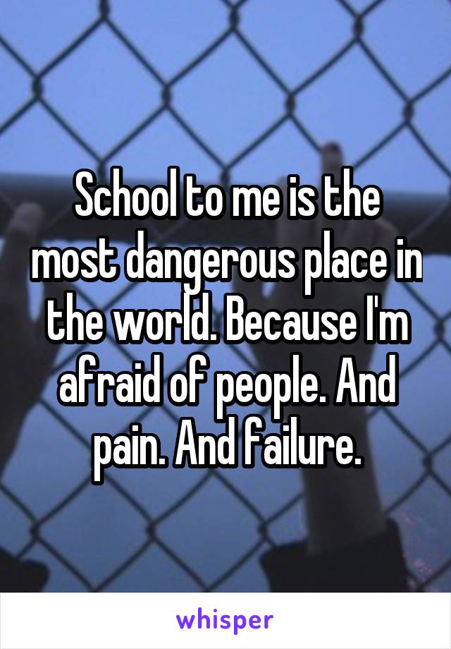 School to me is the most dangerous place in the world. Because I'm afraid of people. And pain. And failure.