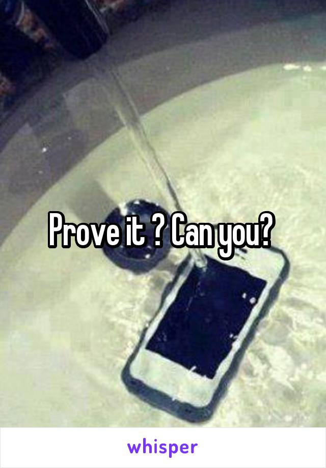 Prove it ? Can you? 