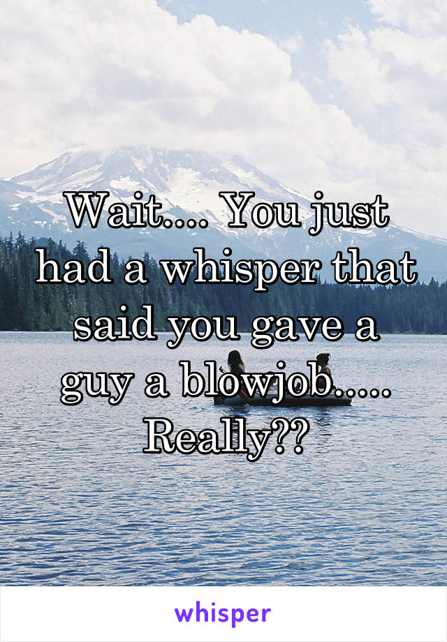 Wait.... You just had a whisper that said you gave a guy a blowjob..... Really??